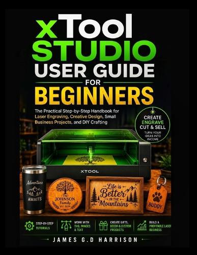xTool STUDIO USER GUIDE FOR BEGINNERS: The Practical Step-by-Step Handbook for Laser Engraving, Creative Design, Small Business Projects, and DIY Crafting