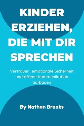 Kinder erziehen, die mit dir sprechen: Ein praktischer Leitfaden für Eltern zum Aufbau lebenslangen Vertrauens, emotionaler Sicherheit und offener Kommunikation von klein auf
