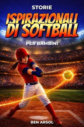 Storie ispirazionali di softball per bambini: 15 vere storie ispiratrici di softball per giovani lettori con lezioni di lavoro di squadra, fiducia in sé e mai arrendersi