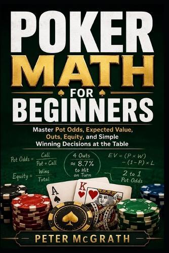 Poker Math for Beginners: Master Pot Odds, Expected Value, Outs, Equity, and Simple Winning Decisions at the Table