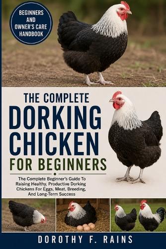 The Complete Dorking Chicken for Beginners: The Complete Beginner's Guide To Raising Healthy, Productive Dorking Chickens For Eggs, Meat, Breeding, And Long-Term Success