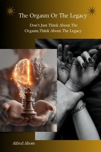 The Orgasm Or The Legacy: Don't Just Think About The Orgasm, Think About The Legacy Your Relationship, Self discipline, Personal development, Legacy building and Purpose driven book.