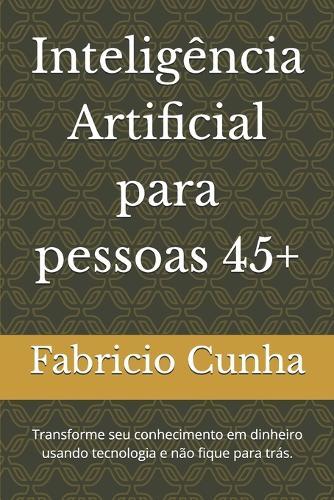 Inteligência Artificial para pessoas 45+: Transforme seu conhecimento em dinheiro usando tecnologia e não fique para trás.