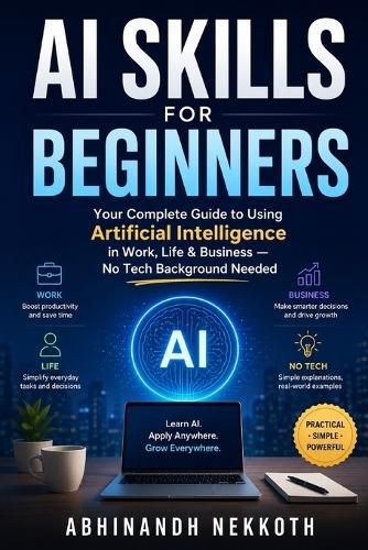 AI Skills for Beginners: Your Complete Guide to Using Artificial Intelligence in Work, Life & Business - No Tech Background Needed