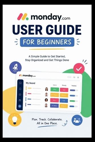 Monday.com User Guide For Beginners: Learn How to effortlessly organize, streamline tasks, and collaborate with Ease.