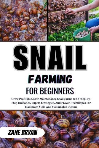 Snail Farming For Beginners: Grow Profitable, Low-Maintenance Snail Farms. Step-By-Step Guidance And Proven Techniques For Maximum Yield And Sustainable Income