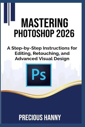 Mastering Photoshop 2026: A Step-by-Step Instructions for Editing, Retouching, and Advanced Visual Design