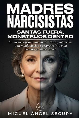 Madres Narcisistas: Santas fuera, monstruos dentro: Cómo identificar a una madre tóxica, sobrevivir a su manipulación y reconstruir tu vida cuando ya nadie te cree