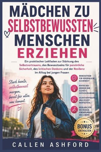 Mädchen zu selbstbewussten Menschen erziehen: Ein praktischer Leitfaden zur Stärkung des Selbstvertrauens, des Bewusstseins für persönliche Sicherheit, des kritischen Denkens und der Resilienz im Allt
