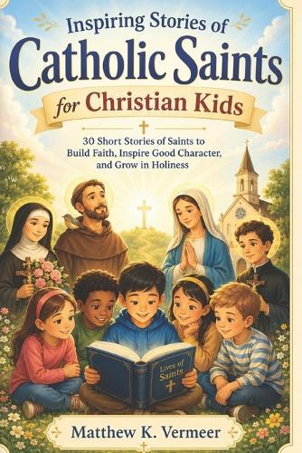 Inspiring Stories of Catholic Saints for Christian Kids: 30 Short Stories of Saints to Build Faith, Inspire Good Character, and Grow in Holiness