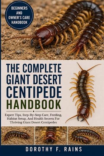 The Complete Giant Desert Centipede Handbook: Expert Tips, Step-By-Step Care, Feeding, Habitat Setup, And Health Secrets For Thriving Giant Desert Centipedes