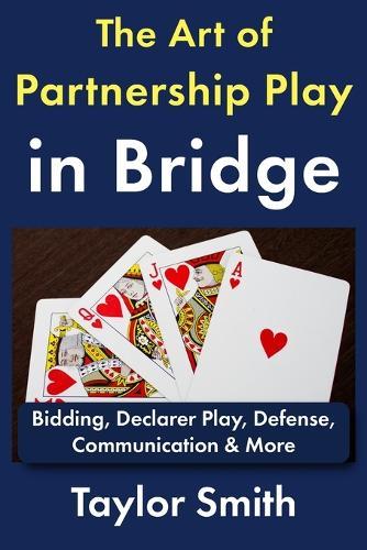 The Art of Partnership Play in Bridge: Bidding, Declarer Play, Defense, Communication & More