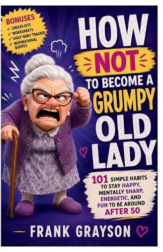 How Not to Become a Grumpy Old Lady: 101 Simple Habits to Stay Happy, Mentally Sharp, Energetic, and Fun to Be Around After 50