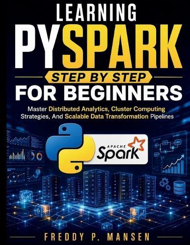 Learning PySpark Step by Step for Beginners: Master Distributed Analytics, Cluster Computing Strategies, And Scalable Data Transformation Pipelines