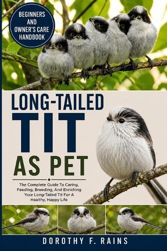 Long-Tailed Tit as Pet: The Complete Guide To Caring, Feeding, Breeding, And Enriching Your Long-Tailed Tit For A Healthy, Happy Life