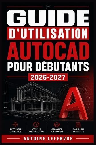 Guide d'Utilisation AutoCAD Pour Débutants 2026-2027: Un manuel de parcours structuré et détaillé pour une utilisation quotidienne et un succès à long terme.