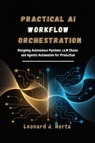 Practical AI Workflow Orchestration: Designing Autonomous Pipelines, LLM Chains, and Agentic Automation for Production