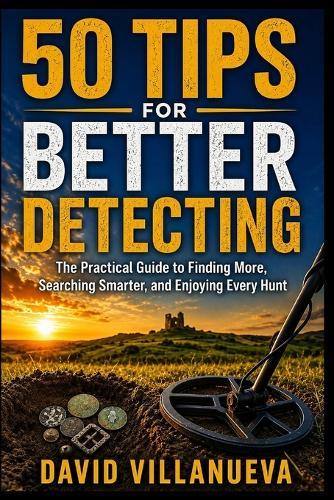 50 Tips for Better Detecting: The Practical Guide to Finding More, Searching Smarter, and Enjoying Every Hunt