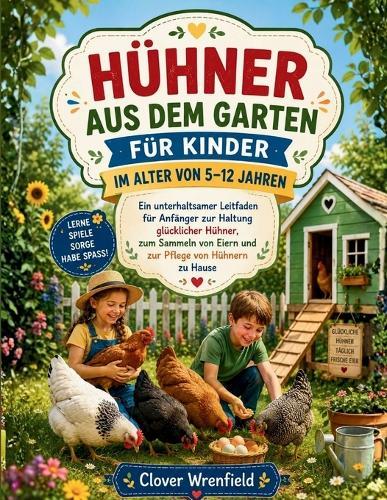 Hühner Aus Dem Garten Für Kinder Im Alter Von 5-12 Jahren: Ein unterhaltsamer Leitfaden für Anfänger zur Haltung glücklicher Hühner, zum Sammeln von Eiern und zur Pflege von Hühnern zu Hause
