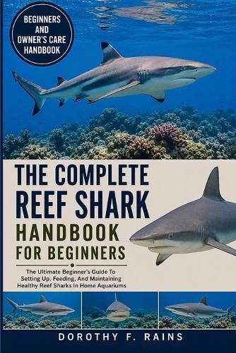 The Complete Reef Shark Handbook for Beginners: The Ultimate Beginner's Guide To Setting Up, Feeding, And Maintaining Healthy Reef Sharks In Home Aquariums