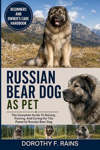 Russian Bear Dog as Pet: The Complete Guide To Raising, Training, And Caring For The Powerful Russian Bear Dog