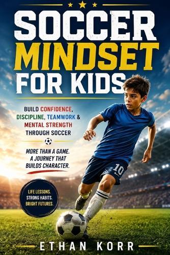 Soccer Mindset for Kids: Build Confidence, Discipline, Teamwork & Mental Strength Through Soccer