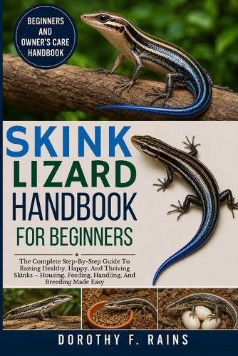 Skink Lizard Handbook for Beginners: The Complete Step-By-Step Guide To Raising Healthy, Happy, And Thriving Skinks - Housing, Feeding, Handling, And Breeding Made Easy