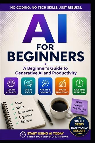 AI For Beginners: A Practical Guide to Generative AI, Productivity, and Using AI with Confidence