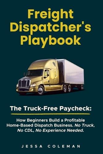 Freight Dispatcher's Playbook: The Truck-Free Paycheck: How Beginners Build a Profitable Home-Based Dispatch Business. No Truck, No CDL, No Experience Needed.