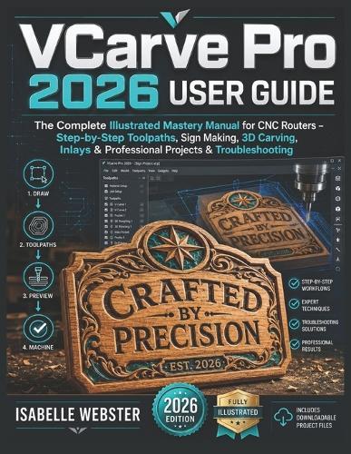 VCarve Pro 2026 User Guide: The Complete Illustrated Mastery Manual for CNC Routers - Step-by-Step Toolpaths, Sign Making, 3D Carving, Inlays & Professional Projects & Troubleshooting