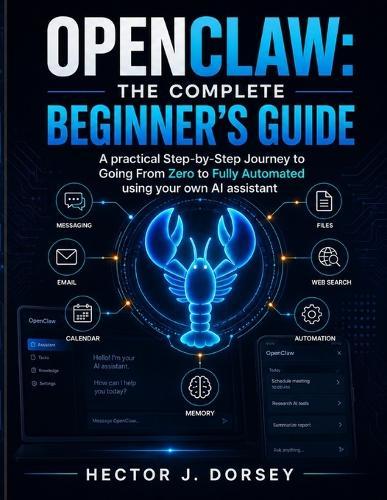 Openclaw: THE COMPLETE BEGINNER'S GUIDE: Your Personal AI Assistant, The Step-by-Step Journey to Going From Zero to Fully Automated