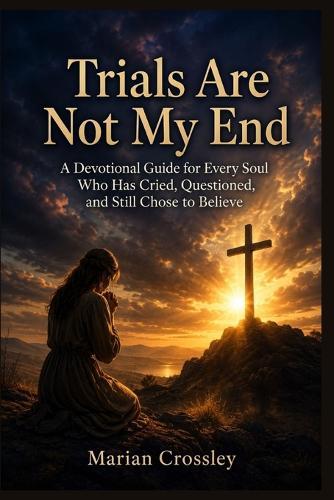 Trials Are Not My End: A Devotional Guide for Every Soul Who Has Cried, Questioned, and Still Chose to Believe