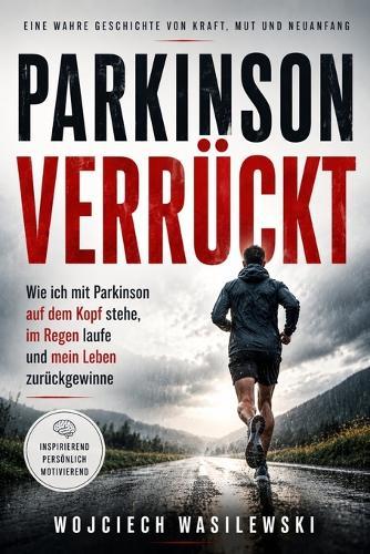 Parkinson Verrückt: Wie ich mit Parkinson auf dem Kopf stehe, im Regen laufe und mein Leben zurückgewinne