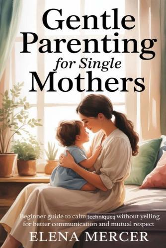 Gentle Parenting For Single Mothers: Beginner Guide to Calm Techniques Without Yelling for Better Communication and Mutual Respect