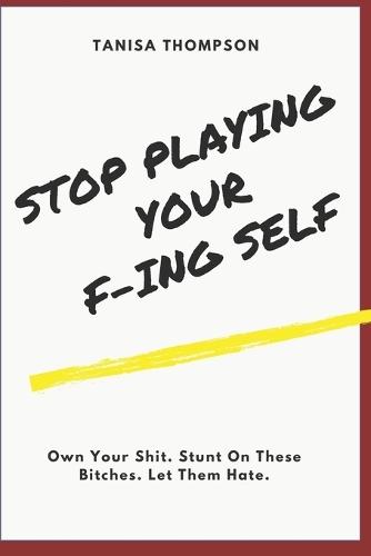 Stop Playing Your F-ing Self: Own Your Shit. Stunt On These Bitches. Let Them Hate,