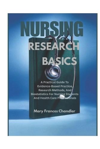 Nursing Research Basics: A Practical Guide To Evidence-Based Practice, Research Methods, And Biostatistics For Nursing Students And Healthcare Professionals