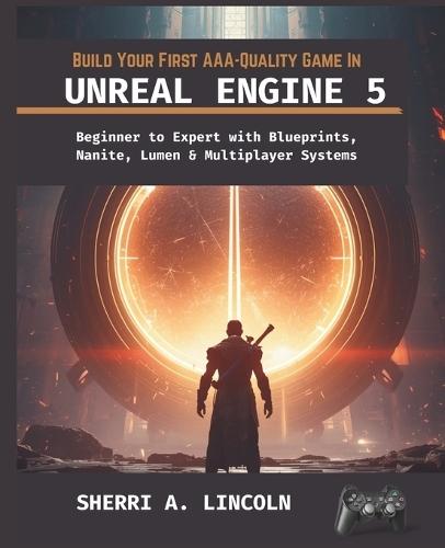 Build Your First Aaa-Quality Game in Unreal Engine 5: Beginner to Expert with Blueprints, Nanite, Lumen & Multiplayer Systems