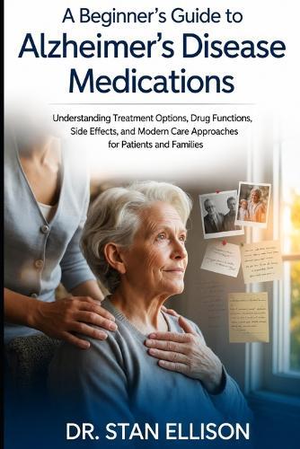 A Beginner's Guide to Alzheimer's Disease Medications: Understanding Treatment Options, Drug Functions, Side Effects, and Modern Care Approaches for Patients and Families By