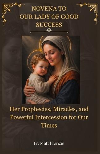 Novena to Our Lady of Good Success: Her Prophecies, Miracles, and Powerful Intercession for Our Times