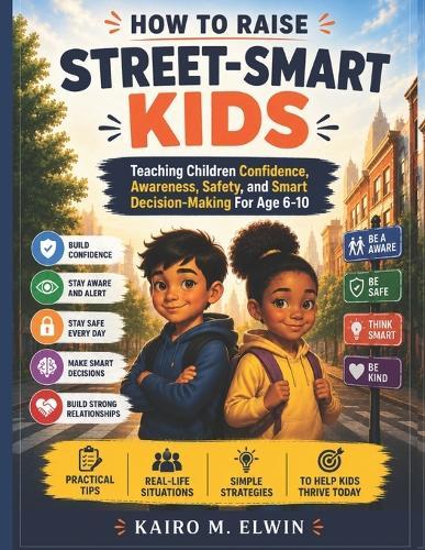 How to Raise Street-Smart Kids: Teaching Children Confidence, Awareness, Safety, and Smart Decision-Making For Age 6-10