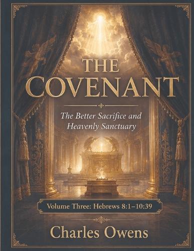 Hebrews Volume Three: The Covenant - The Better Sacrifice and Heavenly Sanctuary: Volume 3 - Hebrews 8:1-10:39