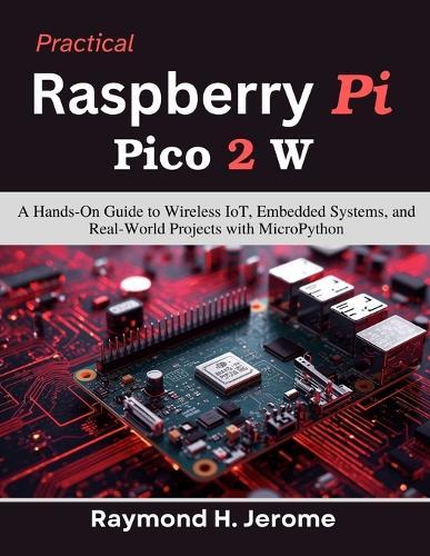 Practical Raspberry Pi Pico 2 W: A Hands-On Guide to Wireless IoT, Embedded Systems, and Real-World Projects with MicroPython