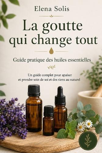 La goutte qui change tout: Guide pratique des huiles essentielles