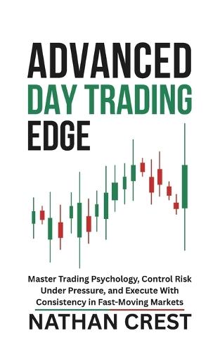 Advanced Day Trading Edge: Master Trading Psychology, Control Risk Under Pressure, and Execute With Consistency in Fast-Moving Markets