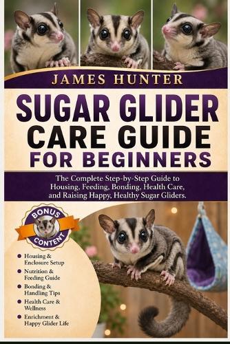 Sugar Glider Care Guide for Beginners: The Complete Step-by-Step Guide to Housing, Feeding, Bonding, Health Care, and Raising Happy, Healthy Sugar Gliders.