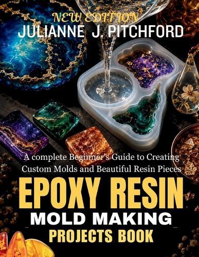 The Epoxy Resin Mold Making Projects Book: A Complete Beginner's Guide to Creating Custom Molds and Beautiful Resin Pieces