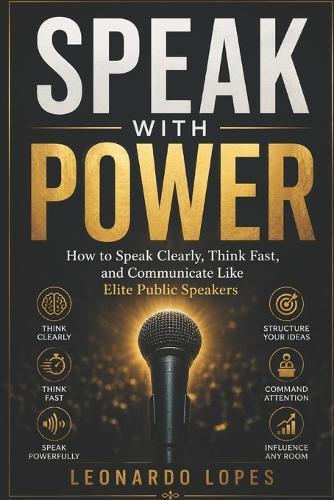 Speak with Power: How to Speak Clearly, Think Fast, and Communicate Like Elite Public Speakers