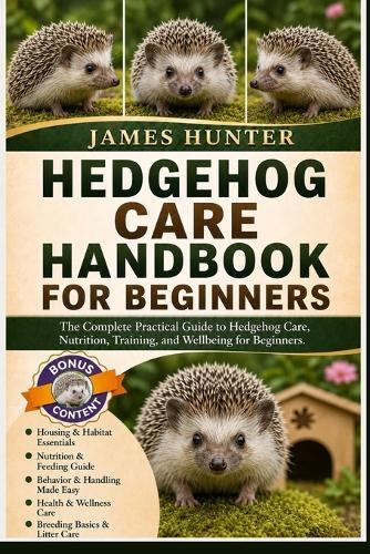 Hedgehog Care Handbook for Beginners: The Complete Practical Guide to Hedgehog Care, Nutrition, Training, and Wellbeing for Beginners.