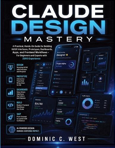Claude Design Mastery: A Practical, Hands-On Guide for Building UI/UX Interfaces, Prototypes, Dashboards, Apps, and Frontend Workflows - For Beginners and Experts with ZERO Experience