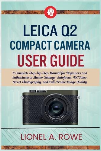 Leica Q2 Compact Camera User Guide: A Complete Step-by-Step Manual for Beginners and Enthusiasts to Master Settings, Autofocus, 4K Video, Street Photography, and Full-Frame Image Quality